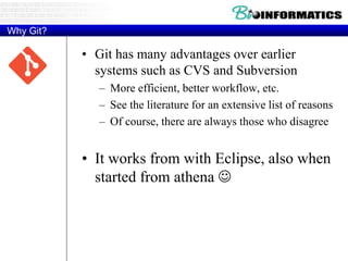 Why Git?
• Git has many advantages over earlier
systems such as CVS and Subversion
– More efficient, better workflow, etc.
– See the literature for an extensive list of reasons
– Of course, there are always those who disagree
• It works from with Eclipse, also when
started from athena 
 