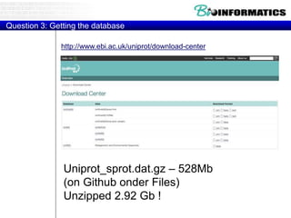 Question 3: Getting the database
Uniprot_sprot.dat.gz – 528Mb
(on Github onder Files)
Unzipped 2.92 Gb !
http://www.ebi.ac.uk/uniprot/download-center
 