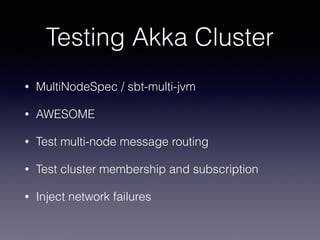 Testing Akka Cluster
• MultiNodeSpec / sbt-multi-jvm
• AWESOME
• Test multi-node message routing
• Test cluster membership and subscription
• Inject network failures
 