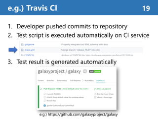 1. Developer pushed commits to repository
2. Test script is executed automatically on CI service
3. Test result is generated automatically
e.g.) Travis CI 19
e.g.) https://github.com/galaxyproject/galaxy
 