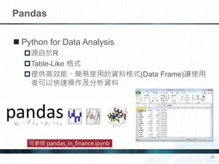  Python for Data Analysis
源自於R
Table-Like 格式
提供高效能、簡易使用的資料格式(Data Frame)讓使用
者可以快速操作及分析資料
Pandas
46
可參照 pandas_in_finance.ipynb
 