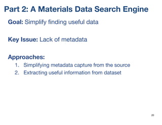 Part 2: A Materials Data Search Engine
Goal: Simplify finding useful data
Key Issue: Lack of metadata
Approaches:
1. Simplifying metadata capture from the source
2. Extracting useful information from dataset
20
 