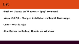 List
• Bash on Ubuntu on Windows – “grep” command
• Azure CLI 2.0 – Changed installation method & Basic usage
• Juju – What is Juju?
• Run Docker on Bash on Ubuntu on Windows
 