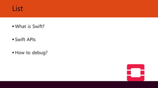 List
▪ What is Swift?
▪ Swift APIs
▪ How to debug?
 