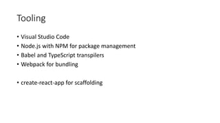 Tooling
• Visual Studio Code
• Node.js with NPM for package management
• Babel and TypeScript transpilers
• Webpack for bundling
• create-react-app for scaffolding
 