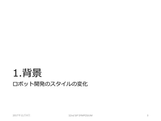 1.背景
ロボット開発のスタイルの変化
2017年11月9日 32nd SIP SYMPOSIUM 3
 