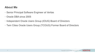 About Me
• Senior Principal Software Engineer at Veritas
• Oracle DBA since 2005
• Independent Oracle Users Group (IOUG) Board of Directors
• Twin Cities Oracle Users Group (TCOUG) Former Board of Directors
Copyright © 2016 Veritas Technologies LLC2
 