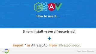 Learn. Connect. Collaborate.
How to use it…
import * as AlfrescoApi from 'alfresco-js-api';
$ npm install --save alfresco-js-api
+
 