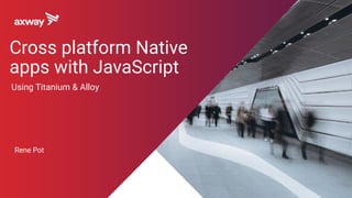 Using Titanium & Alloy
Rene Pot
Cross platform Native
apps with JavaScript
 