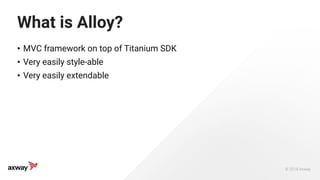 © 2018 Axway 
What is Alloy?
• MVC framework on top of Titanium SDK
• Very easily style-able
• Very easily extendable
 
