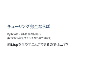 チューリング完全ならば
Pythonのリスト内包表記から
(brainfxxkなんてチャチなものではなく)
純Lispを生やすことができるのでは…？？
 