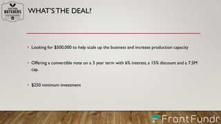 WHAT’S THE DEAL?
• Looking for $500,000 to help scale up the business and increase production capacity
• Offering a convertible note on a 3 year term with 6% interest, a 15% discount and a 7.5M
cap.
• $250 minimum investment
 
