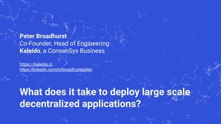 Unus
1
What does it take to deploy large scale
decentralized applications?
Peter Broadhurst
Co-Founder, Head of Engineering
Kaleido, a ConsenSys Business
https://kaleido.io
https://linkedin.com/in/broadhurstpeter
 
