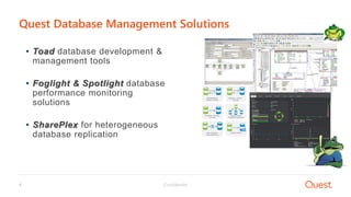 Confidential4
• Toad database development &
management tools
• Foglight & Spotlight database
performance monitoring
solutions
• SharePlex for heterogeneous
database replication
Quest Database Management Solutions
 