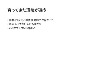 育ってきた環境が違う
 自社にもともと広告開発部門がなかった
 最近入ってきた人たちばかり
 バックグラウンドの違い
 
