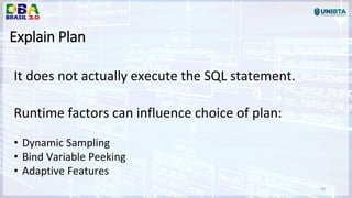 59
Explain Plan
It does not actually execute the SQL statement.
Runtime factors can influence choice of plan:
• Dynamic Sampling
• Bind Variable Peeking
• Adaptive Features
 