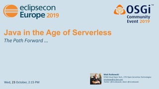 Java in the Age of Serverless
The Path Forward …
Wed, 23 October, 2:15 PM
Matt Rutkowski
STSM Cloud Open Tech., CTO Open Serverless Technologies
mrutkows@us.ibm.com
Twitter: @mrutkowski, Slack: @mrutkowski
1
 