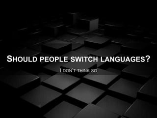 SHOULD PEOPLE SWITCH LANGUAGES?
I DON’T THINK SO
 