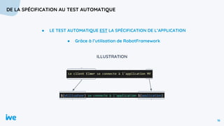 16
DE LA SPÉCIFICATION AU TEST AUTOMATIQUE
● LE TEST AUTOMATIQUE EST LA SPÉCIFICATION DE L’APPLICATION
● Grâce à l’utilisation de RobotFramework
ILLUSTRATION
 
