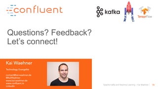 56Apache Kafka and Machine Learning – Kai Waehner
Kai Waehner
Technology Evangelist
contact@kai-waehner.de
@KaiWaehner
www.kai-waehner.de
www.confluent.io
LinkedIn
Questions? Feedback?
Let’s connect!
 