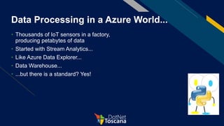 Data Processing in a Azure World...
• Thousands of IoT sensors in a factory,
producing petabytes of data
• Started with Stream Analytics...
• Like Azure Data Explorer...
• Data Warehouse...
• ...but there is a standard? Yes!
 