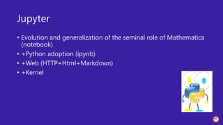 Jupyter
• Evolution and generalization of the seminal role of Mathematica
(notebook)
• +Python adoption (ipynb)
• +Web (HTTP+Html+Markdown)
• +Kernel
 