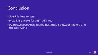 Conclusion
• Spark is here to stay
• Now it is a place for .NET skills too
• Azure Synapse Analytics the best fusion between the old and
the new world
Add a footer 39
 