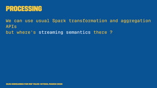Processing
We can use usual Spark transformation and aggregation
APIs
but where's streaming semantics there ?
Oleg Korolenko for RSF Talks @Ktech, March 2020
 