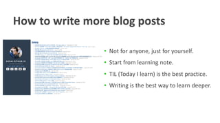 How to write more blog posts
• Not for anyone, just for yourself.
• Start from learning note.
• TIL (Today I learn) is the best practice.
• Writing is the best way to learn deeper.
 