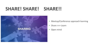 SHARE! SHARE! SHARE!!
• Meetup/Conference approach learning
• Share >>> Learn
• Open mind
 