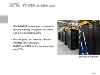 • IBM POWER9 showed great numbers for
I/O and memory throughput in Summit
and Sierra supercomputers
• IBM designed own memory coherent
interface for accelerators
(CAPI/OpenCAPI), which has advantages
over PCIe
POWER architecture
Page 23
Source: Wikipedia
 
