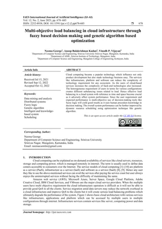 IAES International Journal of Artificial Intelligence (IJ-AI)
Vol. 12, No. 2, June 2023, pp. 678~685
ISSN: 2252-8938, DOI: 10.11591/ijai.v12.i2.pp678-685  678
Journal homepage: http://ijai.iaescore.com
Multi-objective load balancing in cloud infrastructure through
fuzzy based decision making and genetic algorithm based
optimization
Neema George1
, Anoop Balakrishnan Kadan2
, Vinodh P. Vijayan3
1
Department of Computer Science and Engineering, Srinivas University Srinivas Nagar, Mangalore, Karnataka, India
2
Department of AIML, Srinivas Institute of Technology, Mangalore, India
3
Department of Computer Science and Engineering, Mangalam College of Engineering, Kottayam, India
Article Info ABSTRACT
Article history:
Received Jul 15, 2021
Revised Sep 12, 2022
Accepted Oct 12, 2022
Cloud computing became a popular technology which influence not only
product development but also made technology business easy. The services
like infrastructure, platform and software can reduce the complexity of
technology requirement for any ecosystem. As the users of cloud-based
services increases the complexity of back-end technologies also increased.
The heterogeneous requirement of users in terms for various configurations
creates different unbalancing issues related to load. Hence effective load
balancing in a cloud system with reference to time and space become crucial
as it adversely affect system performance. Since the user requirement and
expected performance is multi-objective use of decision-making tools like
fuzzy logic will yield good results as it uses human procedure knowledge in
decision making. The overall system performance can be further improved by
dynamic resource scheduling using optimization technique like genetic
algorithm.
Keywords:
Data mining and analysis
Distributed systems
Fuzzy logic
Genetic algorithm
Intelligent and knowledge-
based system
Scheduling
This is an open access article under the CC BY-SA license.
Corresponding Author:
Neema George
Department of Computer Science and Engineering, Srinivas University
Srinivas Nagar, Mangalore, Karnataka, India
Email: neemacsemlm@gmail.com
1. INTRODUCTION
Cloud computing can be explained as on-demand availability of services like cloud servers, resources,
storage and computing power, which is managed remotely in internet. The term is usually used to define data
centers accessible to consumers over the Internet. The service models of cloud computing [1]–[10] are platform
as a service (PaaS), infrastructure as a service (IaaS) and software as a service (SaaS) [8], [9]. Hence any user
they like to use the above-mentioned services can avail the services after paying the service coast but user always
enjoys the uninterrupted services without facing the difficulty of maintaining the same.
Amazon web service (AWS), Microsoft Azure, Server Space, Google Cloud Platform, Adobe
Creative Cloud, IBM Cloud Services, and VMware are the major cloud service providers. When the multiple
users have multi objective requirement the cloud infrastructure operation is difficult as it will not be able to
provide good QoS to all the clients. Service migration amid data servers may reduce the network overhead in
a cloud infrastructure and improve QoS to the clients but it will create serious load balancing problems which
ultimately degrade the performance of the system. Figure 1 shows basic cloud architecture with various services
like infrastructure, applications and platform which can be accessed by multiple users in multiple
configurations through internet. Infrastructure services contain services like server, computing power and data
storage.
 