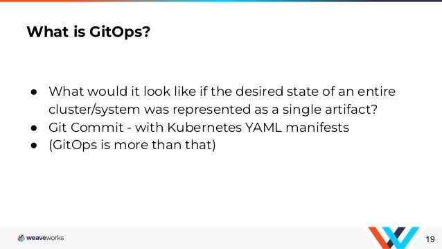 ● What would it look like if the desired state of an entire
cluster/system was represented as a single artifact?
● Git Commit - with Kubernetes YAML manifests
● (GitOps is more than that)
What is GitOps?
19
 