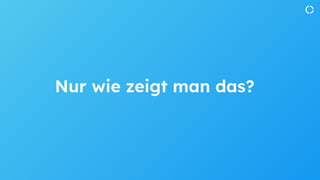 Nur wie zeigt man das?
 