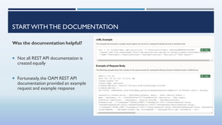STARTWITHTHE DOCUMENTATION
Was the documentation helpful?
 Not all RESTAPI documentation is
created equally
 Fortunately,the OAM REST API
documentation provided an example
request and example response
 
