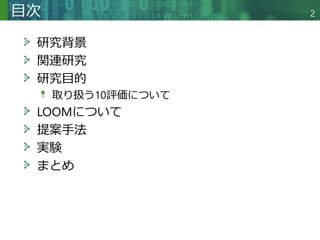 Copyright © 2020 調和系工学研究室 - 北海道大学 大学院情報科学研究院 情報理工学部門 複合情報工学分野 – All rights reserved.
Copyright © 2020 調和系工学研究室 - 北海道大学 大学院情報科学研究院 情報理工学部門 複合情報工学分野 – All rights reserved.
2
目次
研究背景
関連研究
研究目的
取り扱う10評価について
LOOMについて
提案手法
実験
まとめ
 