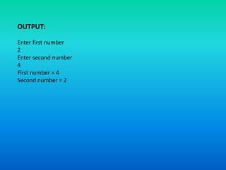 OUTPUT:
Enter first number
2
Enter second number
4
First number = 4
Second number = 2
 