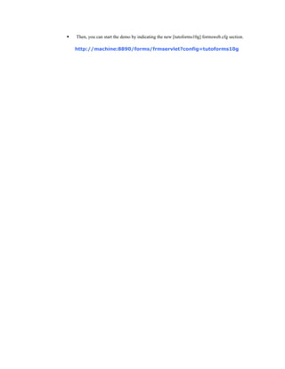  Then, you can start the demo by indicating the new [tutoforms10g] formsweb.cfg section.
http://machine:8890/forms/frmservlet?config=tutoforms10g
 