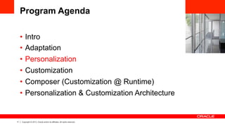 11 Copyright © 2013, Oracle and/or its affiliates. All rights reserved.
Program Agenda
•  Intro
•  Adaptation
•  Personalization
•  Customization
•  Composer (Customization @ Runtime)
•  Personalization & Customization Architecture
 