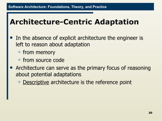 Architecture-Centric Adaptation In the absence of explicit architecture the engineer is left to reason about adaptation from memory  from source code  Architecture can serve as the primary focus of reasoning about potential adaptations Descriptive  architecture is the reference point 