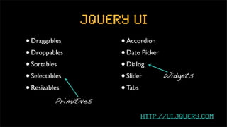 jquery ui
• Draggables           • Accordion
• Droppables           • Date Picker
• Sortables            • Dialog
• Selectables          • Slider        Widgets

• Resizables           • Tabs
          Primitives

                             http://ui.jquery.com
 