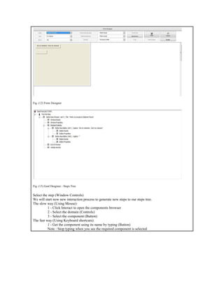 Fig. (12) Form Designer
Fig. (13) Goal Desginer - Steps Tree
Select the step (Window Controls)
We will start now new interaction process to generate new steps to our steps tree.
The slow way (Using Mouse):
1 - Click Interact to open the components browser
2 - Select the domain (Controls)
3 - Select the component (Button)
The fast way (Using Keyboard shortcuts):
1 - Get the component using its name by typing (Button)
Note : Stop typing when you see the required component is selected
 