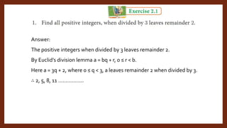 Answer:
The positive integers when divided by 3 leaves remainder 2.
By Euclid’s division lemma a = bq + r, 0 ≤ r < b.
Here a = 3q + 2, where 0 ≤ q < 3, a leaves remainder 2 when divided by 3.
∴ 2, 5, 8, 11 ……………..
 