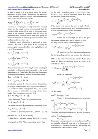 International Journal of Electrical, Electronics and Computers (EEC Journal) [Vol-2, Issue-3, May-Jun 2017]
https://dx.doi.org/10.24001/eec.2.3.2 ISSN: 2456-2319
www.eecjournal.com Page | 14
be used to search for a target signal within the jammer
dominated received signal. Multiplying the weighting
vectors with their respective received signal vectors results
in the residue power detection variable
2
3
2
2
3
2
22
1 2
4
1
}{
4
1
}{     mm
mvvEpE
Therefore, if a target signal is not present in the received
signals and the weight vectors are normalized, then the
average residue power will be equal to the average noise
power in the channels. Weighted sums in which the
jammer has been canceled can be made from groups or
from individual cells over any map region of interest; map
can be created from values of p.
4- Relative phase information is estimated at three
antennas. We need to find  and  by assuming the
jammer signal is canceled and the noise negligible, we get
a set of three equations
)1(
2
)(
2,1
2,1 

jj
eer
)1(
2
)(
3,1
3,1 

jj
eer
)1(
2
)(
3,2
3,2 

jj
eer
Because the components of the weight vector are of equal
magnitude, r1,2 bisects the angle subtended by the target
phasors shown in Figure below The bisection allows us to
write an equation that only involves the unknown phases.
)(2 2,12,1  r
 22 2,12,11  r
Note that the quantity 1 is known, whereas the quantities
on the right most side of the above equation are unknowns.
The final two weighted sum equations for r1,3 and r2,3 can
also be reduced to relationships involving only the phase
angles. These operations respectively yield:
;2;2 32  
Finally, estimating  and  is accomplished from
1323 ;  
5- Compute the nulls 0 generated by nT precoding vector
)1,...,1,0(,  Tmg nme .
6- Calculate nT precoding vector Wg,m (m=0,1,…,nT -1)
depending on DOE

 and the null 0 .
7- Select the nT-1 precoding vectors, Wg,n (n=0,1,…,nT-2),
forming nulls at DOE

 from nT precoding vectors Wg,m.
At the unitary precoding matrix U={E0,…,EG-1}, where
Eg=[eg,0,…,eg,nT-1] is the gth
precoding matrix. Eg,m is the
mth
precoding vector in the matrix Eg.
T
m
G
g
n
n
jm
G
g
n
j
T
mg
T
TT
ee
n
e ]...1[
1 ))(1(
2
)(
2
,





If the plane wave attacked the array at angle  with a
respect to the array normal the array propagation vector for
a uniformly spaced linear array is defined by
T
d
nj
d
j T
eev ]...1[
sin)1(2sin2 





Where  is a wavelength and d is is the space
between the antennas array and we consider d= 0.5  .
So, array factor in term of vector inner product:





1
0
}sin)(
1
{2
,
1
)(
T
T
n
k
d
m
G
g
n
kj
T
T
mgm e
n
veF



0 Satisfying Fm( )=0 and means null generated
by their precoding matrices and we need the nulls in the
DOE. In the order of steering the null to

 , the array
factor Fm( )for the precoding vector eg,m have to be
shifted to  , that is:





1
0
)}sin()(
1
{2
1
)(
T
T
n
k
d
m
G
g
n
kj
T
m e
n
F



For  =

 can be like:













1
0
1cos
sin2
sincos2
}sin)(
1
{2
])(
[
1
)(
T
T
n
k
d
kj
d
kj
d
m
G
g
n
kj
T
m
e
e
e
n
F








So, We can say
Fm(

 - )=(eg,m s)Tv
Where denotes Hadamard (pointwise) product
and

















1cos
sin)1(2sincos)1(2
1cos
sin2sincos2
)(...
)(1










d
nj
d
nj
d
j
d
j
TT
ee
ee
s
Therefore, adapted precoding vectors Wg,m for forming the
nulls at

 can be calculated as:
Wg,m=eg,m s
Because the beams produced by nT precoding vectors Wg,m
are mutually orthogonal, only one of nT beams does In
conclusion, nT-1 precoding vectors Wg,n are used for data
transmission of IMT-Advanced service.
 