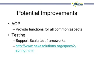 Potential Improvements
•  AOP
  –  Provide functions for all common aspects
•  Testing
  –  Support Scala test frameworks
  –  http://www.cakesolutions.org/specs2-
     spring.html
 