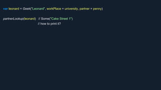 var leonard = Geek("Leonard", workPlace = university, partner = penny)
partnerLookup(leonard) // Some("Cake Street 1")
// how to print it?
 