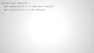 sealed trait Many[+A] {
def andThen[B](f: A => Many[B]): Many[B]
def within[B](f: A => B): Many[B]
}
 
