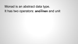 Monad is an abstract data type.
It has two operators: andThen and unit
 
