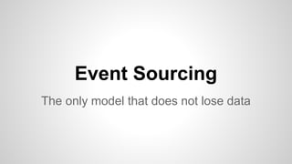 Event Sourcing
The only model that does not lose data
 