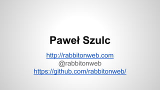 Paweł Szulc
http://rabbitonweb.com
@rabbitonweb
https://github.com/rabbitonweb/
 